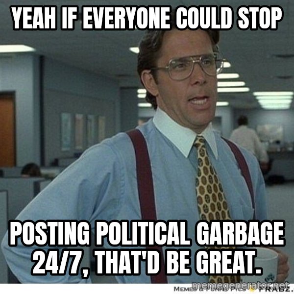 Yeah If You Could Just meme: yeah if everyone could stop / posting political garbage 24/7, that'd be great.