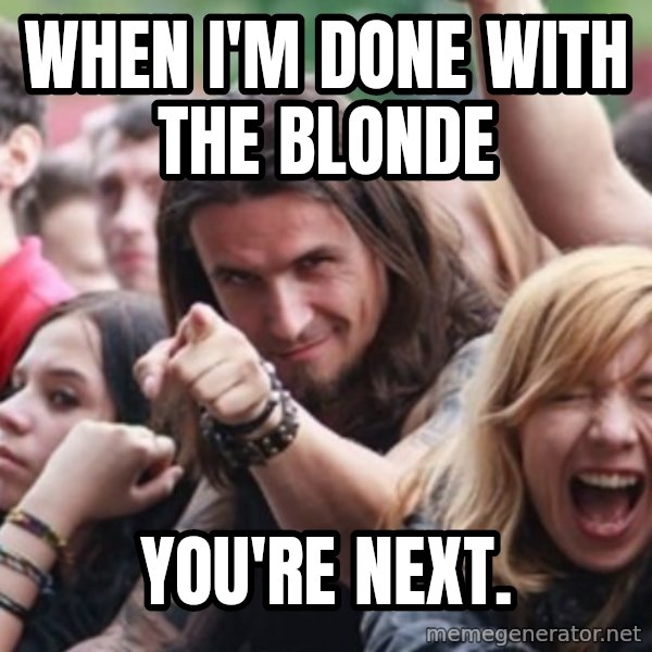 Ridiculously Photogenic Metalhead meme: When i'm done with the blonde / you're next.