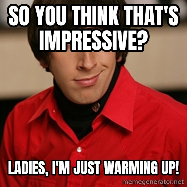 Howard Wolowitz meme: so you think that's impressive? / Ladies, I'm just warming up!