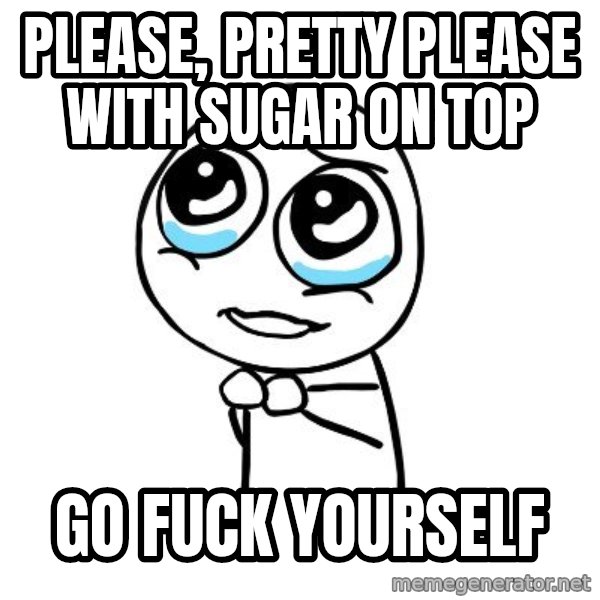 pleaseguy  meme: please, pretty please with sugar on top / go fuck yourself