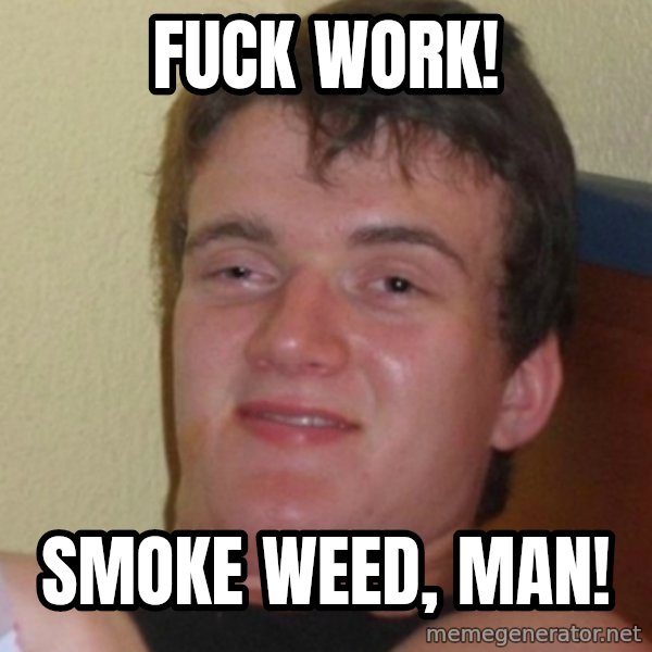 Stoner Stanley meme: fuck work! / smoke weed, man!