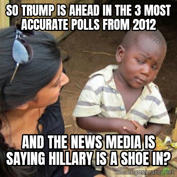 Skeptical 3rd World Kid meme: So Trump is ahead in the 3 most accurate polls from 2012 / and the news media is saying hillary is a shoe in?