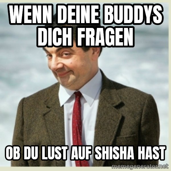 MR bean meme: Wenn deine Buddys dich fragen / ob du lust auf Shisha hast