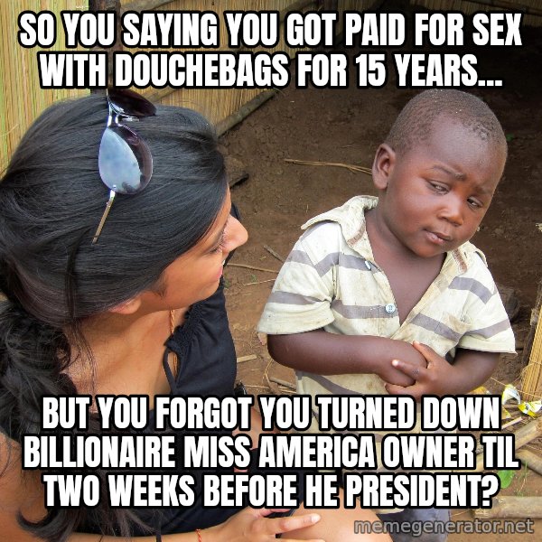 Skeptical African Child meme: So You Saying You Got Paid For Sex With DoucheBags For 15 Years... / But You Forgot You Turned Down Billionaire Miss America Owner Til Two Weeks Before He President?