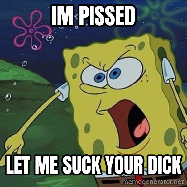 Spongebob Rage meme: Im pissed / let me suck your dick