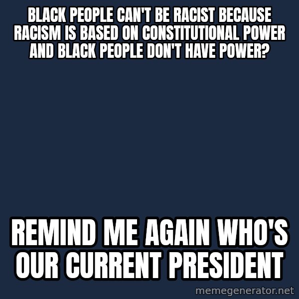 Willy Wonka meme: black people can't be racist because racism is based on constitutional power and black people don't have power? / remind me again who's our current president