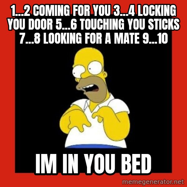 Homer retard meme: 1...2 coming for you 3...4 locking you door 5...6 touching you sticks 7...8 looking for a mate 9...10 / im in you bed