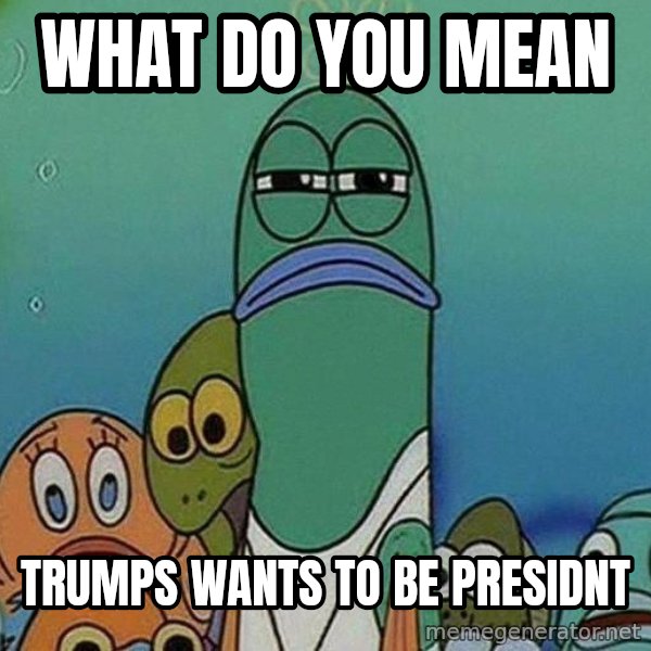 Serious Fish Spongebob meme: What do you mean / Trumps wants to be presidnt