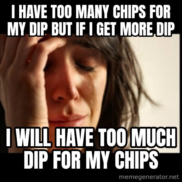 First World Problems meme: i have too many chips for my dip but if i get more dip / i will have too much dip for my chips