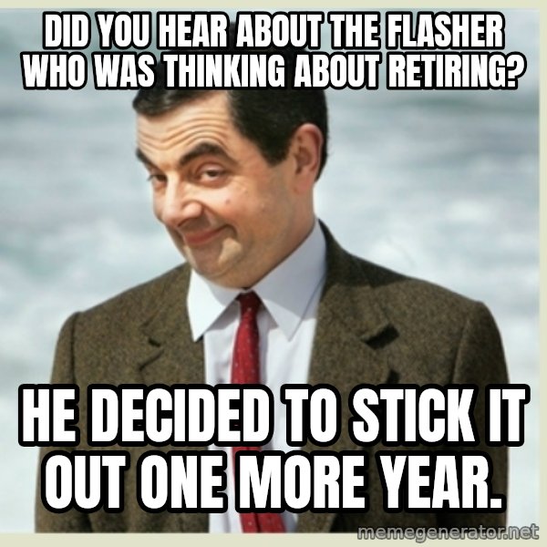 MR bean meme: Did you hear about the flasher who was thinking about retiring? / he decided to stick it out one more year.