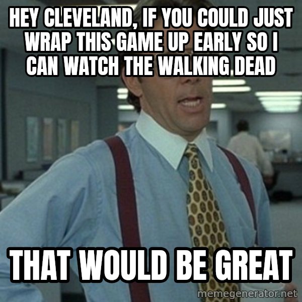Office Space Boss meme: Hey Cleveland, if you could just wrap this game up early so I can watch The Walking Dead / That would be great