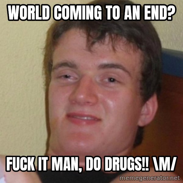 Stoner Stanley meme: world coming to an end? / fuck it man, do drugs!! \m/