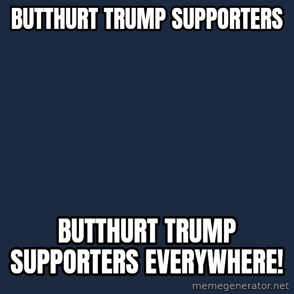 X, X Everywhere  meme: butthurt trump supporters / butthurt trump supporters everywhere!