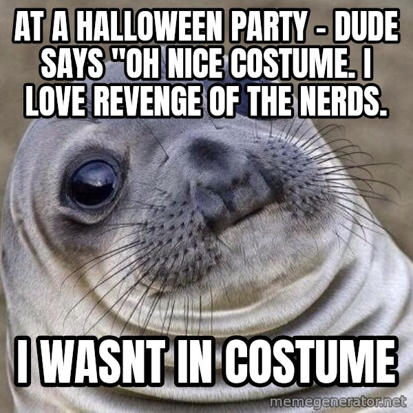 Awkward Seal meme: At a halloween party - Dude says "Oh nice costume. I love Revenge of the Nerds. / I wasnt in costume