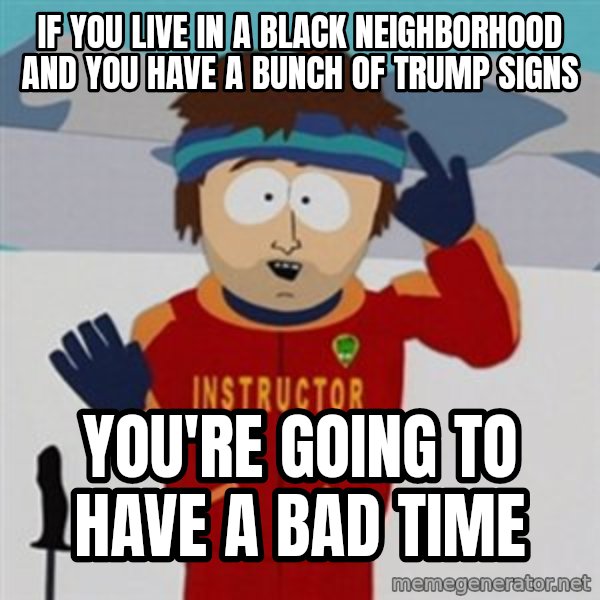 SouthPark Bad Time meme meme: if you live in a black neighborhood and you have a bunch of trump signs / you're going to have a bad time