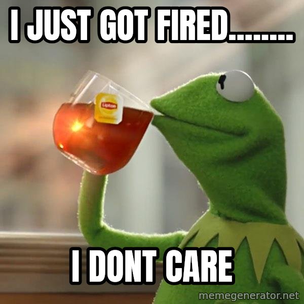 Kermit The Frog Drinking Tea meme: i just got fired........ / i dont care