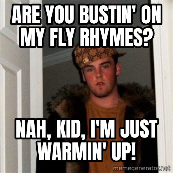 Scumbag Steve meme: ARE YOU BUSTIN' ON MY FLY RHYMES? / NAH, KID, I'm just warmin' up!