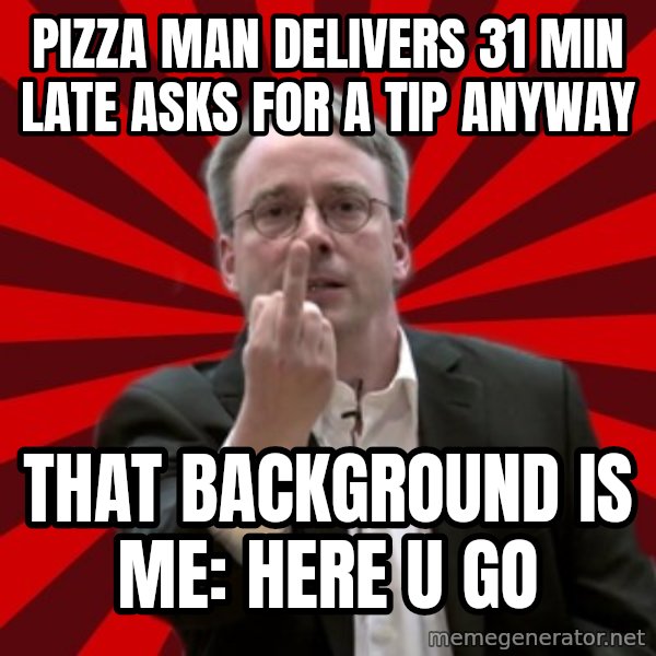 Angry Linus meme: pizza man delivers 31 min late asks for a tip anyway / that background is Me: Here u go