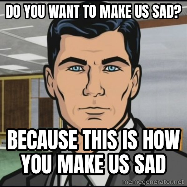 Archer meme: Do you want to make us sad? / Because this is how you make us sad