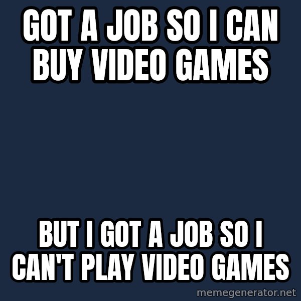 First World Problems meme: got a job so i can buy video games / but i got a job so i can't play video games