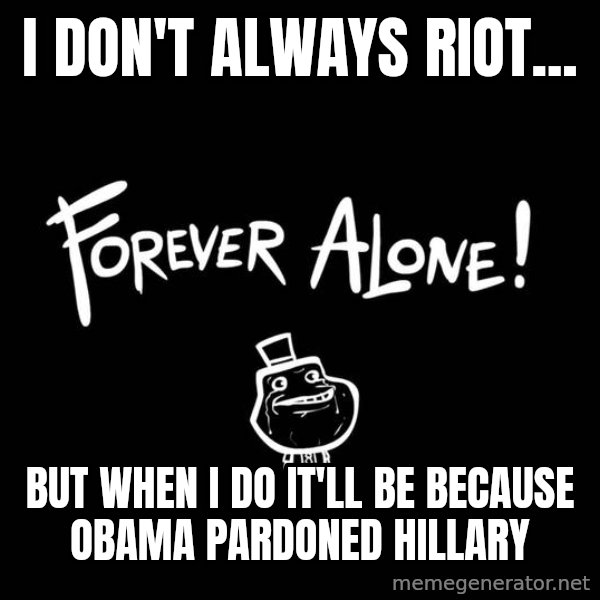 The Most Interesting Man In The World meme: I don't always riot... / But when I do it'll be because Obama pardoned Hillary