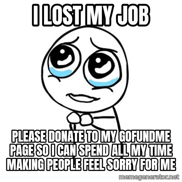 pleaseguy  meme: I lost my job / please donate to my gofundme page so I can spend all my time making people feel sorry for me