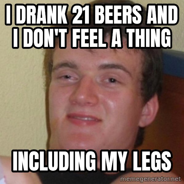 Stoner Stanley meme: i drank 21 beers and i don't feel a thing / including my legs