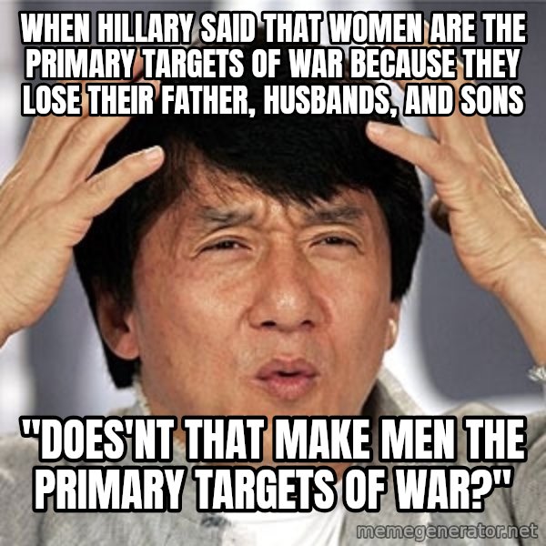 Jackie Chan meme: when hillary said that women are the primary targets of war because they lose their father, husbands, and sons / "does'nt that make men the primary targets of war?"