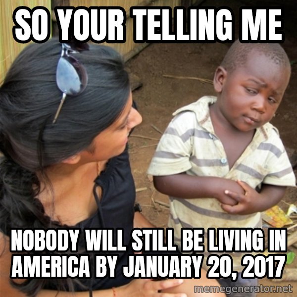 So You're Telling me meme: So your telling me / nobody will still be living in america by January 20, 2017