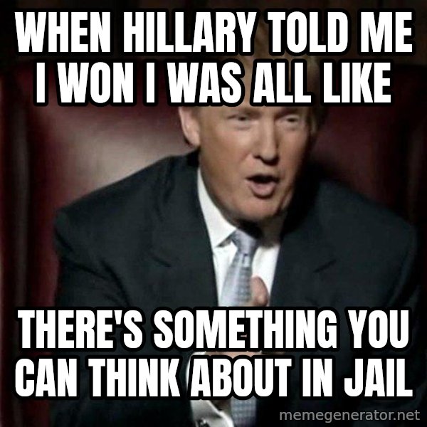 Donald Trump meme: When Hillary Told me I won I was all like / There's something you can think about in jail