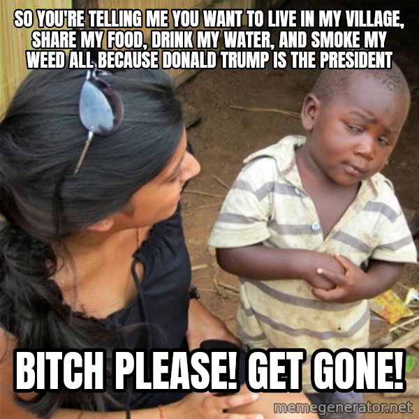 So You're Telling me meme: So you're telling me  you want to live in my village, share my food, drink my water, and smoke my weed all because Donald trump is the president / Bitch please! get gone!