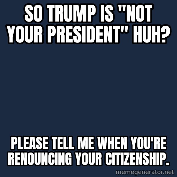 Willy Wonka meme: So trump is "not your president" huh? / Please tell me when you're renouncing your citizenship.