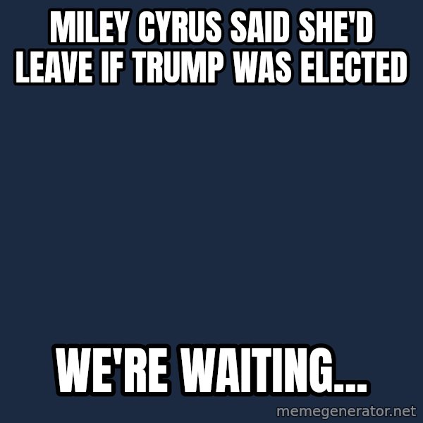 Willy Wonka meme: miley cyrus said she'd leave if trump was elected / we're waiting...