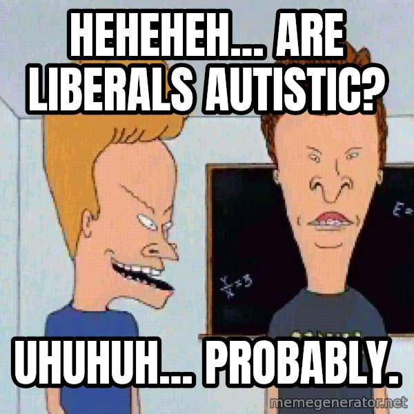 Beavis and butthead meme: Heheheh... are liberals autistic? / Uhuhuh... probably.