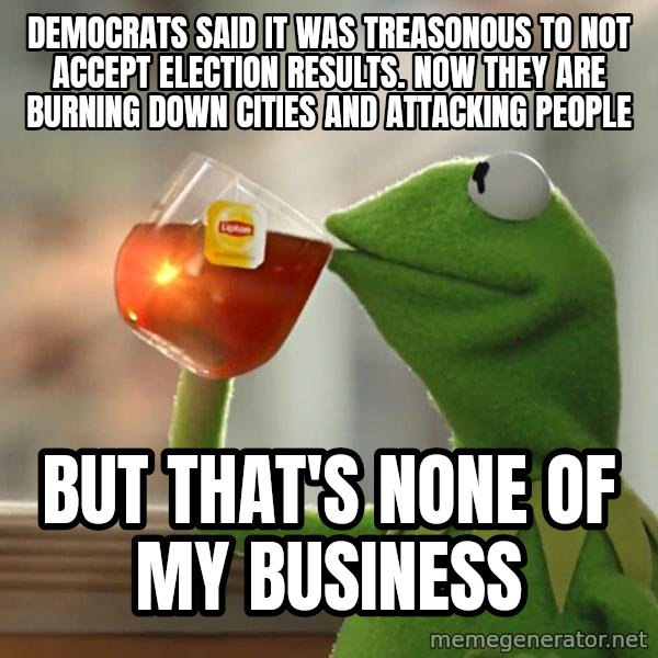 Kermit The Frog Drinking Tea meme: Democrats said it was treasonous to not accept election results. Now they are burning down cities and attacking people / But that's none of my business