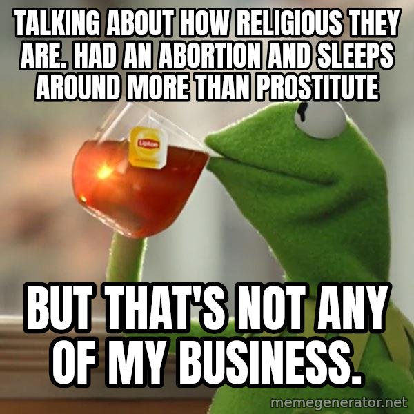 Kermit The Frog Drinking Tea meme: Talking about how religious they are.  Had an abortion and sleeps around more than prostitute / but that's not any of my business.