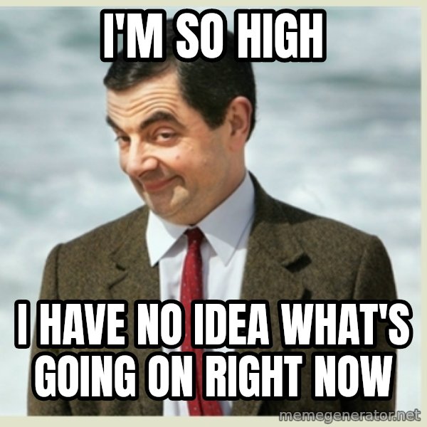 MR bean meme: I'm so high / I have no idea what's going on right now