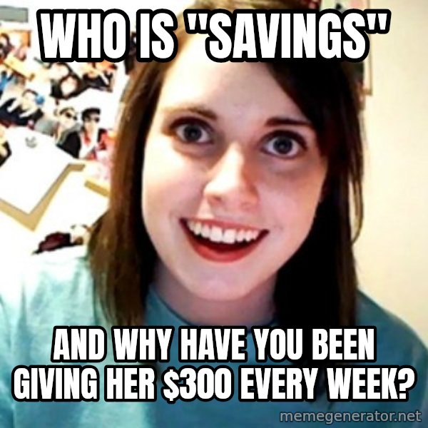 Overly Obsessed Girlfriend meme: Who is "savings" / and why have you been giving her $300 every week?
