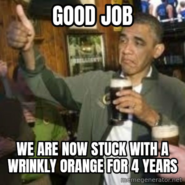 obama beer meme: Good Job / We are now stuck with a wrinkly orange for 4 years