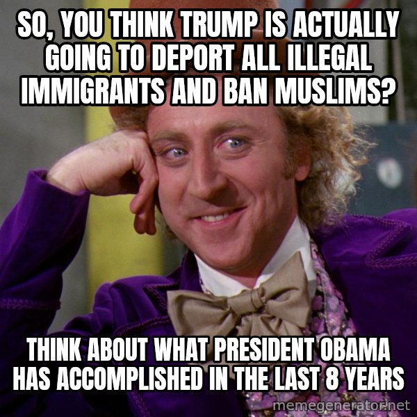 Willy Wonka meme: So, you think trump is actually going to deport all illegal immigrants and ban muslims? / Think about what president obama has accomplished in the last 8 years