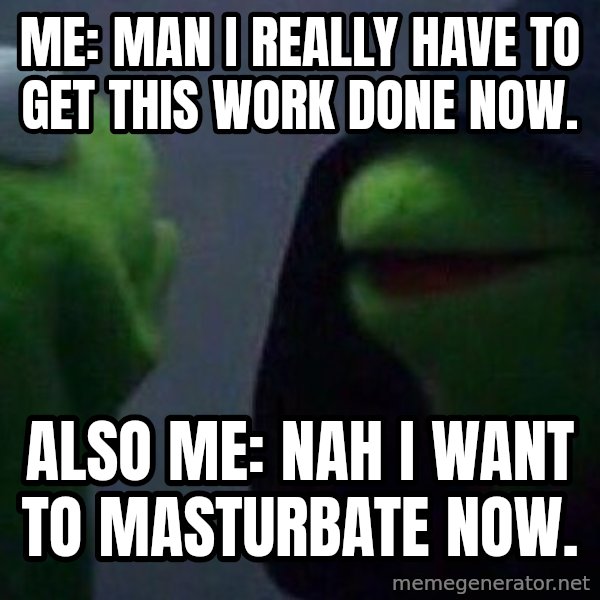 Evil kermit meme: Me: Man I really have to get this work done now. / Also me: Nah I want to masturbate now.