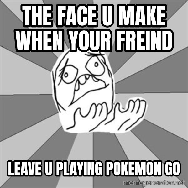 Whyyy??? meme: The Face u make when your freind / leave u playing pokemon go