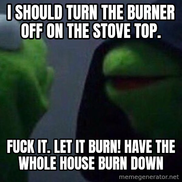Evil kermit meme: I should turn the burner off on the stove top. / Fuck it. Let it burn! Have the whole house burn down