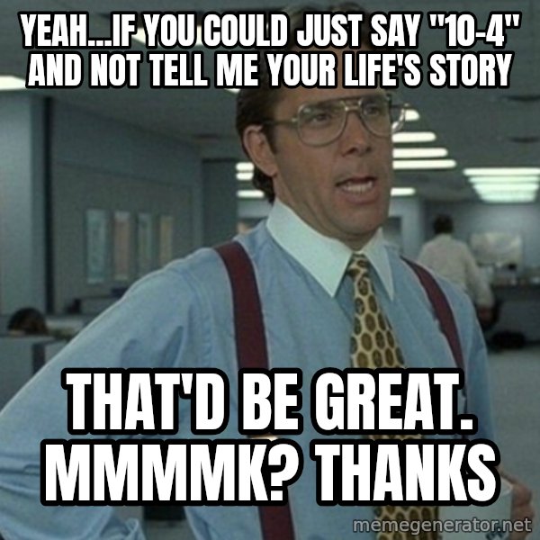 Yeah that'd be great... meme: Yeah...if you could just say "10-4" and not tell me your life's story / that'd be great. Mmmmk? Thanks