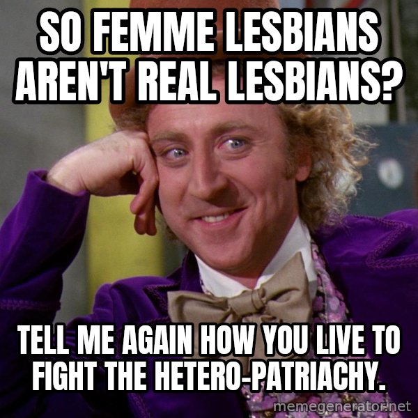 Willy Wonka meme: So femme lesbians aren't real lesbians? / Tell me again how you live to fight the hetero-patriachy.