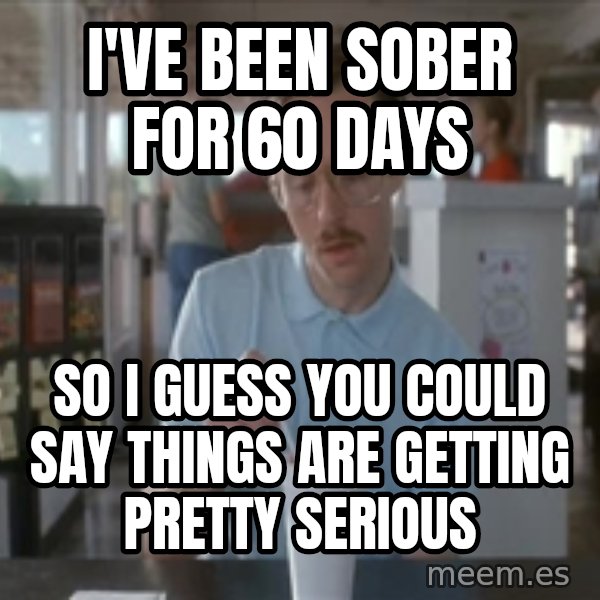 Things are getting pretty Serious (Napoleon Dynamite) meme: I've been sober for 60 days / So I guess you could say things are getting pretty serious