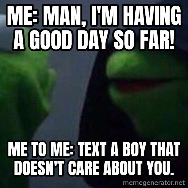 Evil kermit meme: Me: Man, I'm having a good day so far! / Me to Me: Text a boy that doesn't care about you.