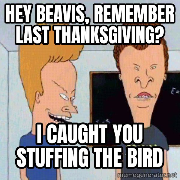 Beavis and butthead meme: Hey beavis, remember last thanksgiving? / I caught you stuffing the bird