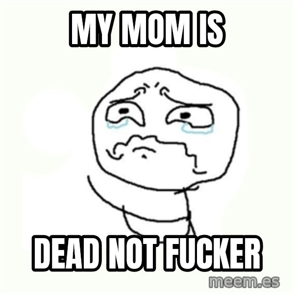 crying meme meme: my mom is / dead not fucker