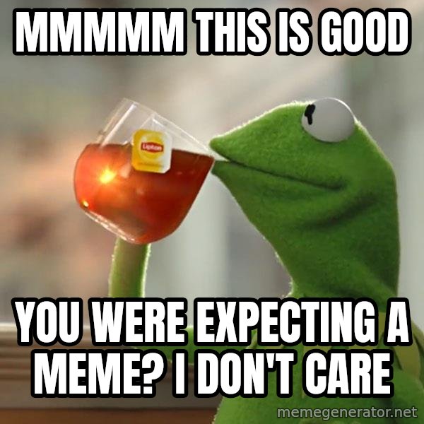 Kermit The Frog Drinking Tea meme: Mmmmm this is good / You were expecting a meme? I don't care